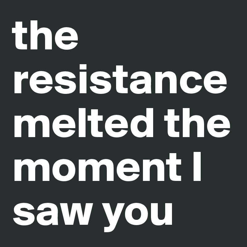 the resistance melted the moment I saw you