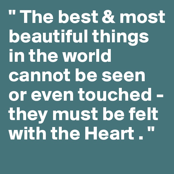" The best & most beautiful things in the world cannot be seen or even touched - they must be felt with the Heart . " 