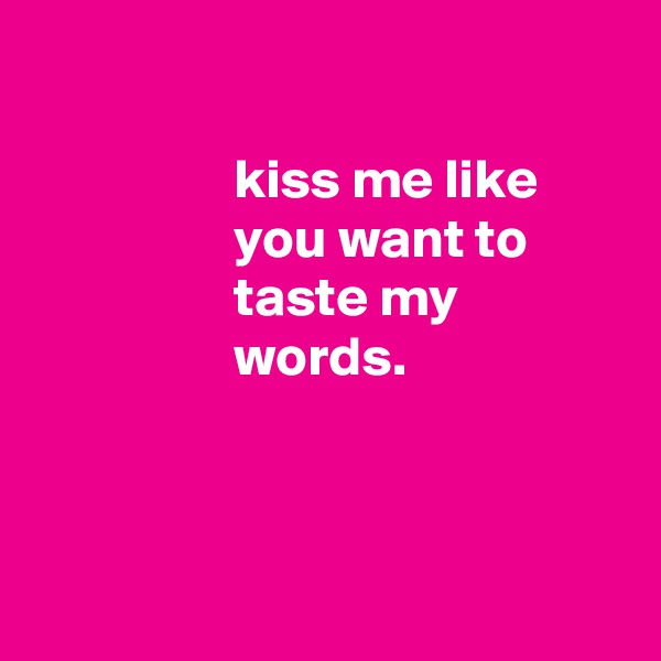 

                  kiss me like
                  you want to
                  taste my
                  words.



