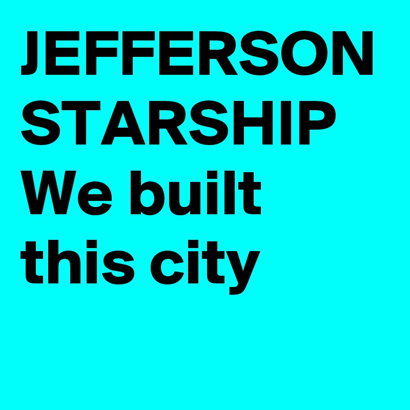 JEFFERSON STARSHIP 
We built this city