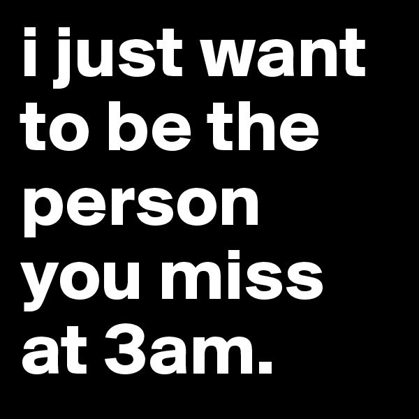 i just want to be the person you miss at 3am. 