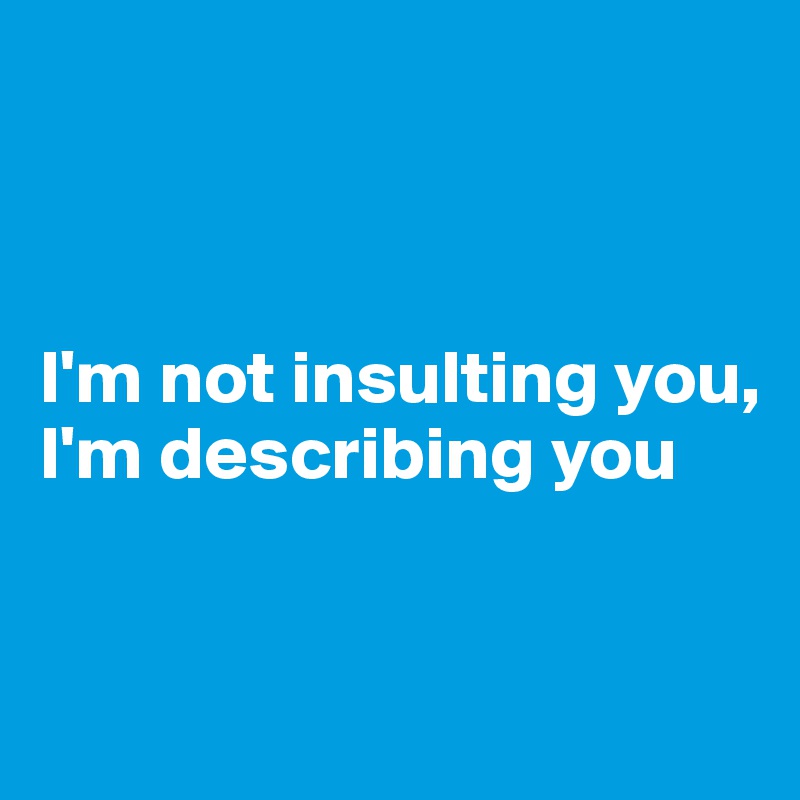 



I'm not insulting you, I'm describing you



