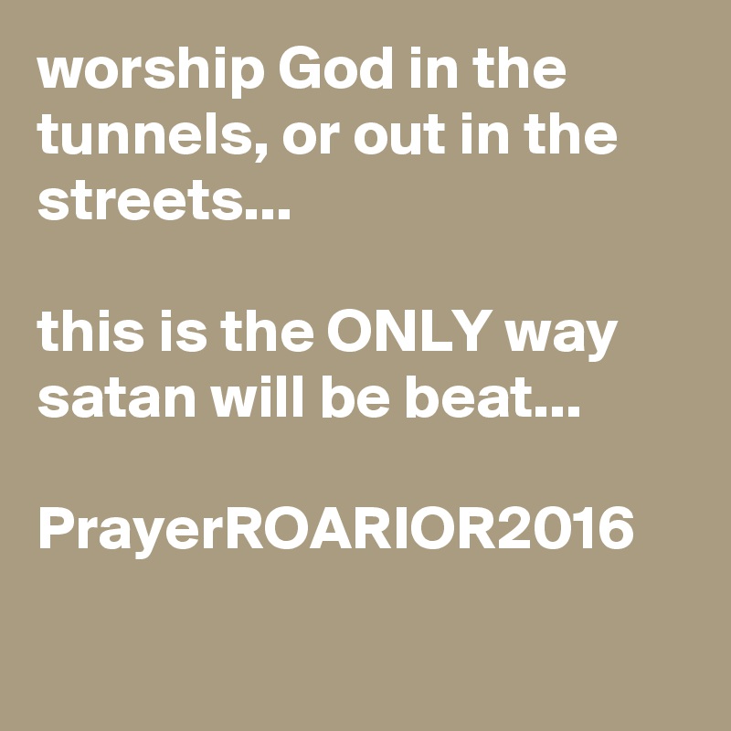worship God in the tunnels, or out in the streets...

this is the ONLY way satan will be beat...

PrayerROARIOR2016

