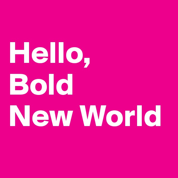 
Hello,
Bold 
New World
