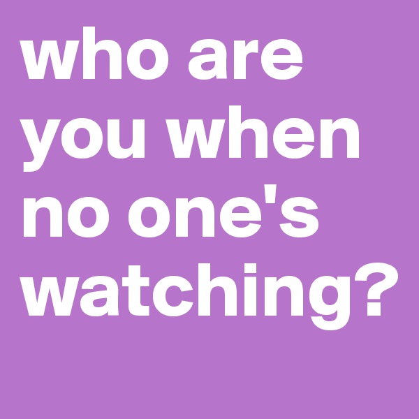 who are you when no one's watching?