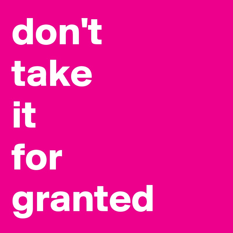 don't 
take
it
for
granted