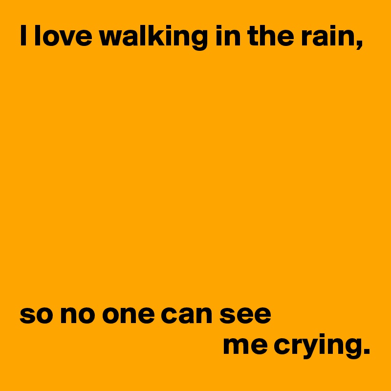 I love walking in the rain,








so no one can see
                                 me crying.