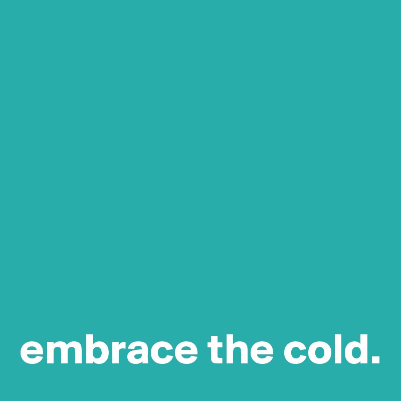 






embrace the cold.