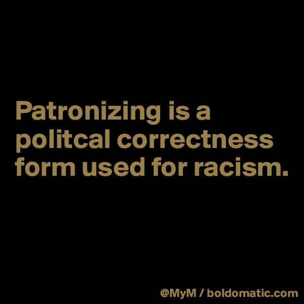 


Patronizing is a politcal correctness form used for racism.


