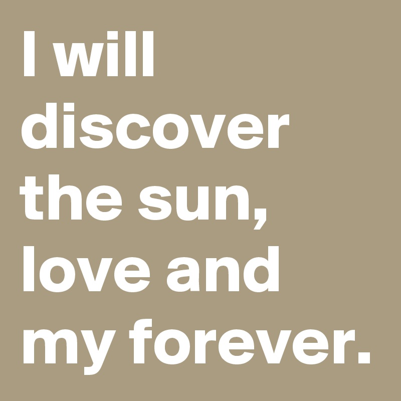 I will discover the sun, love and my forever.