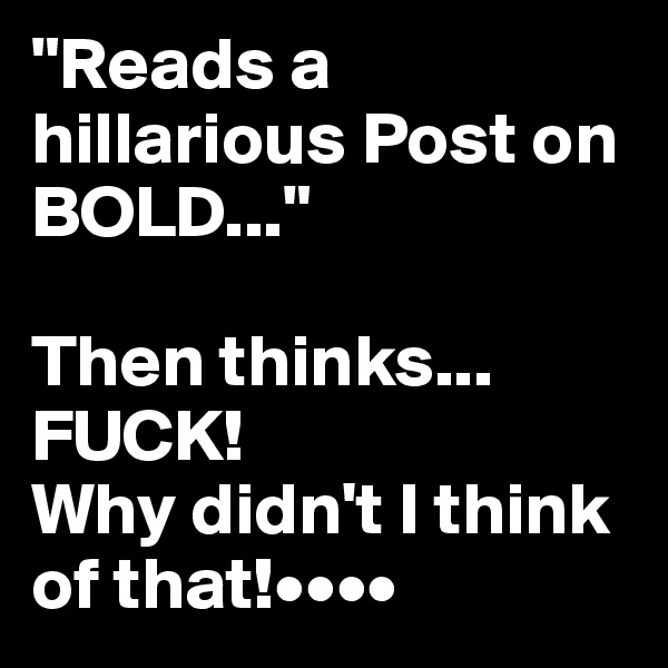 "Reads a hillarious Post on BOLD..."

Then thinks...
FUCK!
Why didn't I think of that!••••