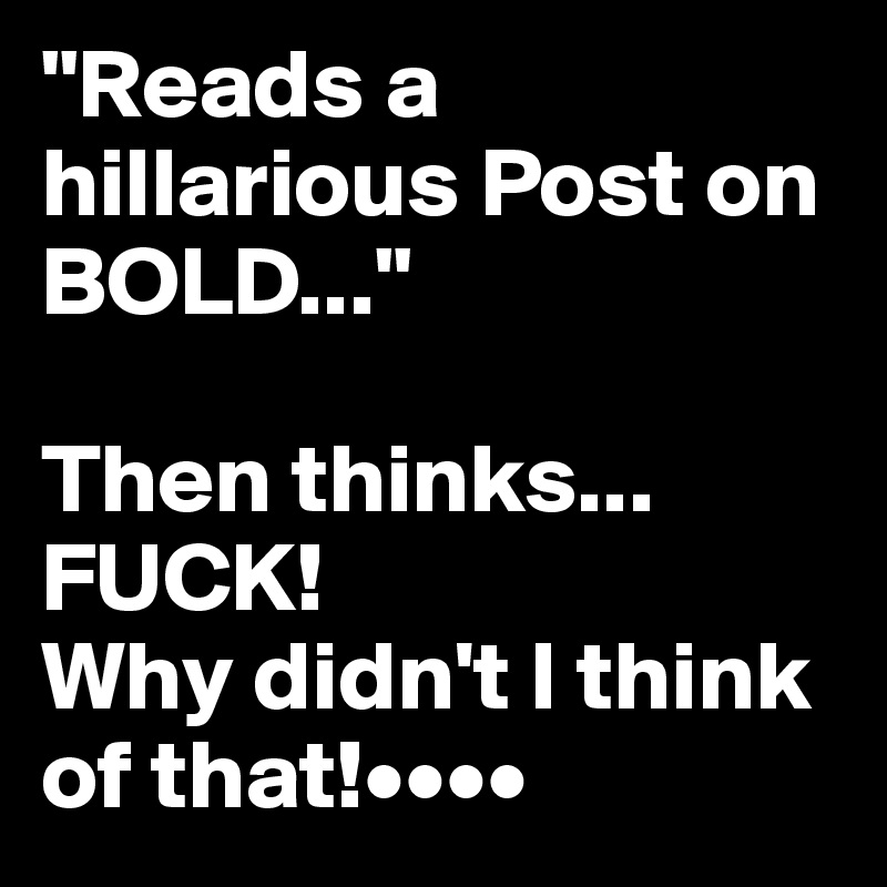 "Reads a hillarious Post on BOLD..."

Then thinks...
FUCK!
Why didn't I think of that!••••