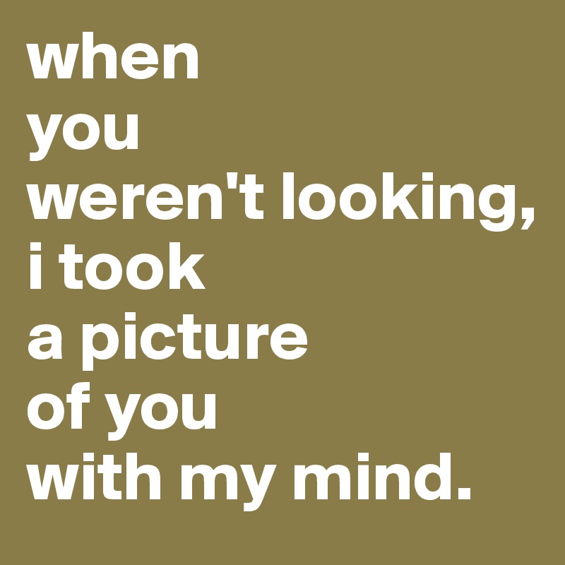when
you
weren't looking, 
i took
a picture
of you
with my mind.