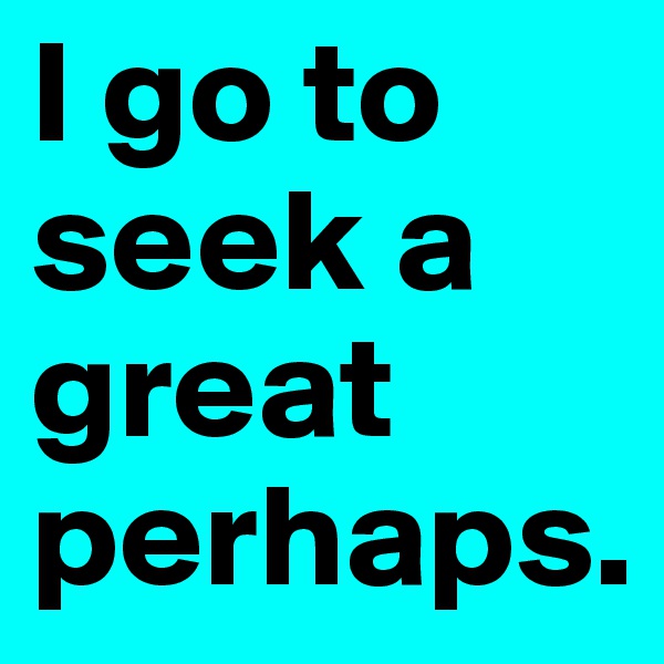 I go to seek a great perhaps.
