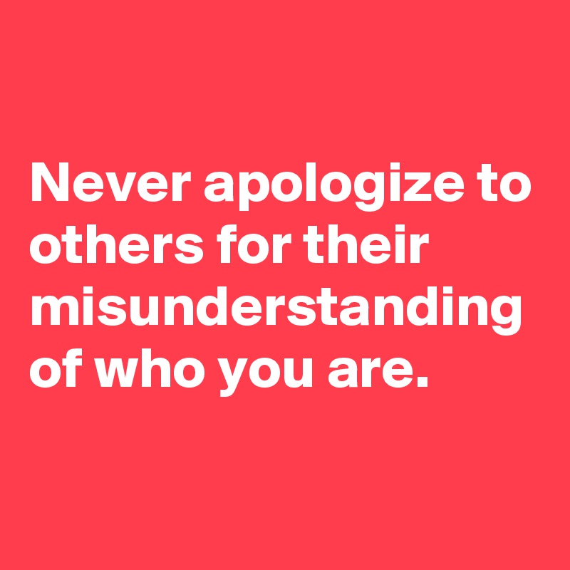 

Never apologize to others for their misunderstanding of who you are.
