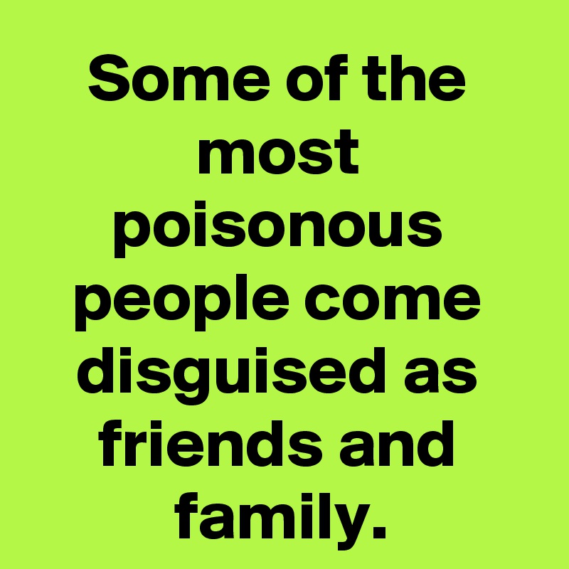 Some of the most poisonous people come disguised as friends and family.