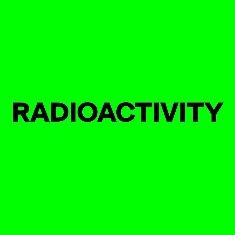 


RADIOACTIVITY


