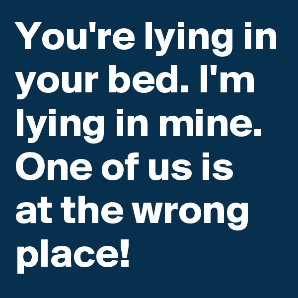 You're lying in your bed. I'm lying in mine.
One of us is at the wrong place!