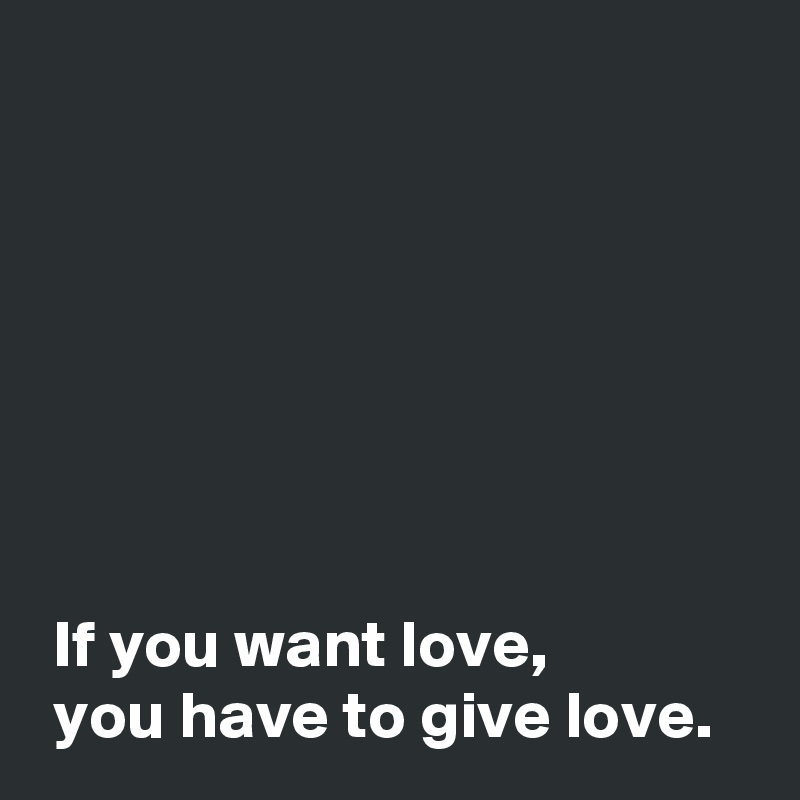 







 If you want love,
 you have to give love.