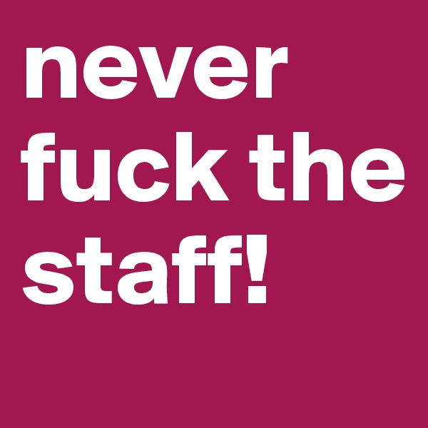 never fuck the staff!