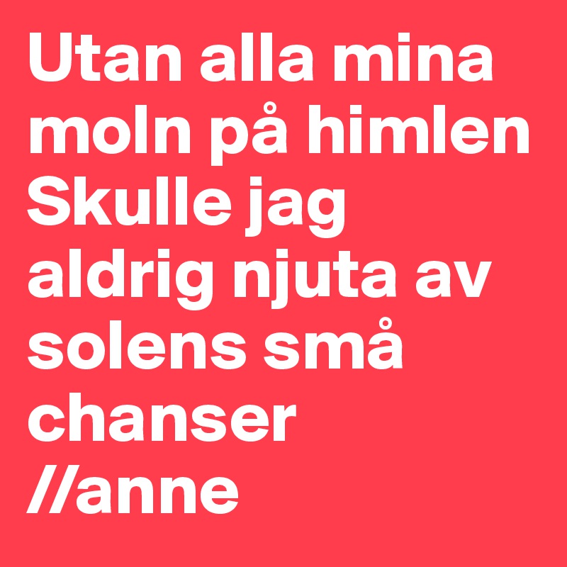 Utan alla mina moln på himlen
Skulle jag aldrig njuta av solens små chanser
//anne