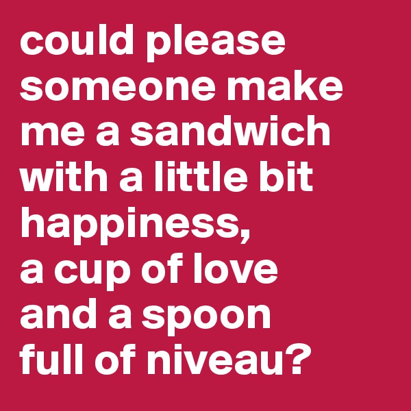 could please someone make me a sandwich with a little bit happiness, 
a cup of love 
and a spoon 
full of niveau?