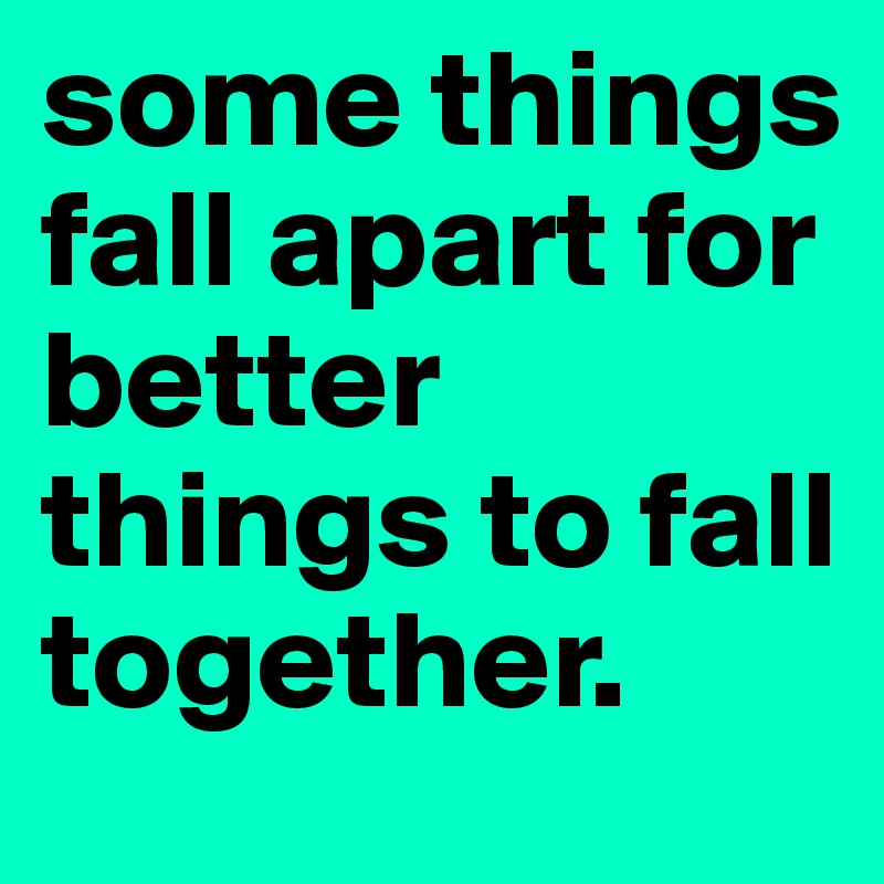 some things fall apart for better things to fall together. 