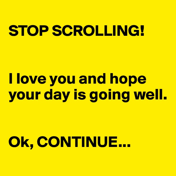 
STOP SCROLLING!


I love you and hope your day is going well.


Ok, CONTINUE...