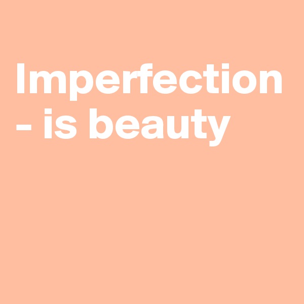 
Imperfection - is beauty


