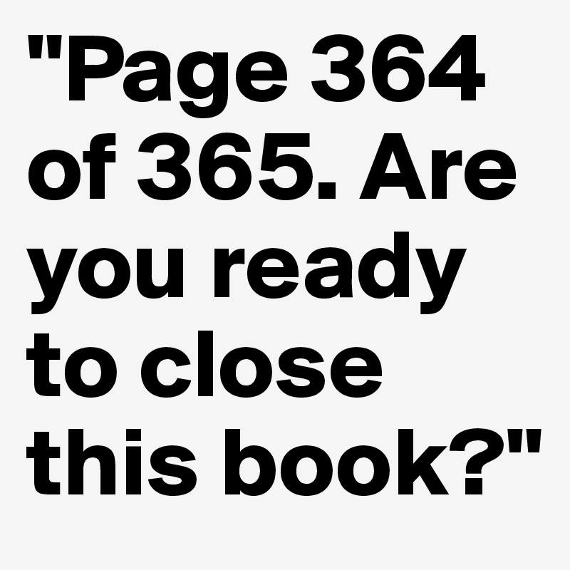 "Page 364 of 365. Are you ready to close this book?" 