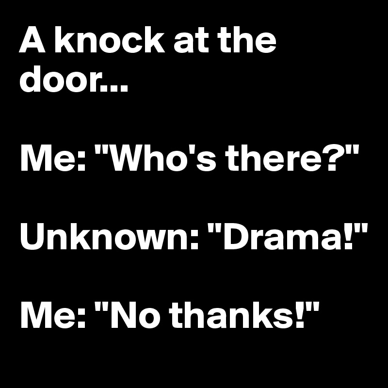 A knock at the door...

Me: "Who's there?"

Unknown: "Drama!"

Me: "No thanks!"
