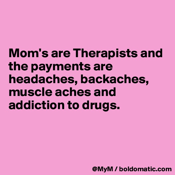 


Mom's are Therapists and the payments are headaches, backaches, muscle aches and addiction to drugs.



