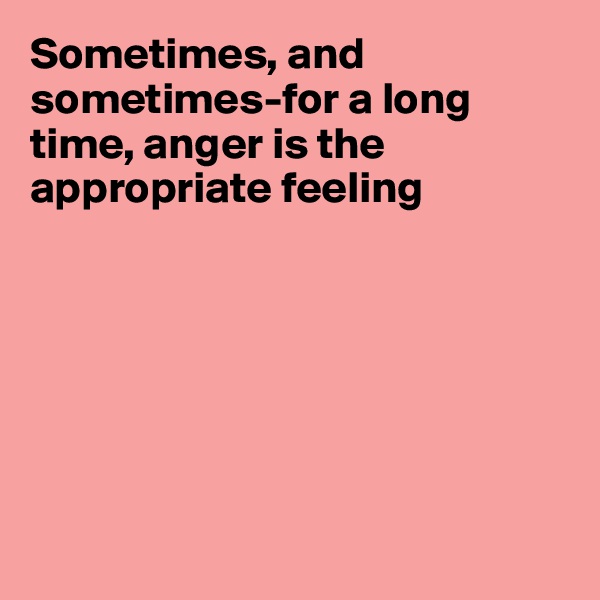 Sometimes, and sometimes-for a long time, anger is the appropriate feeling







