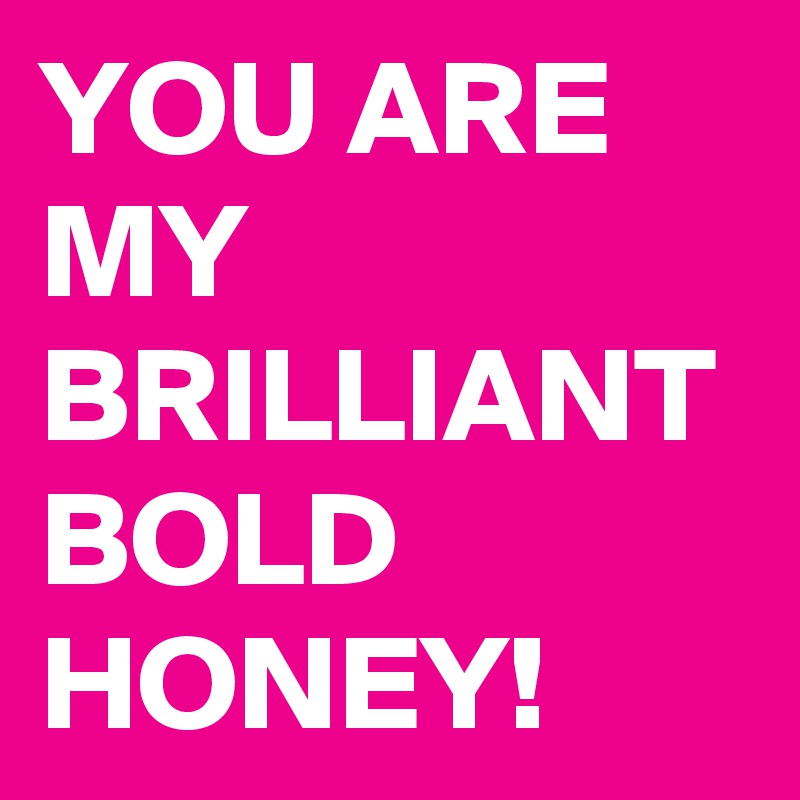 YOU ARE MY BRILLIANT BOLD HONEY!