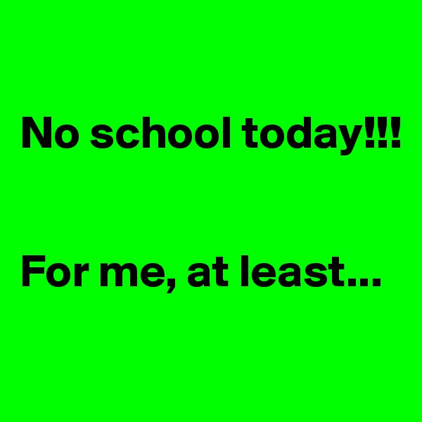 

No school today!!! 


For me, at least...

