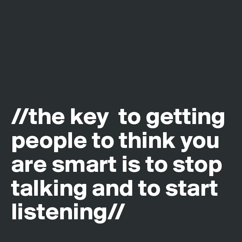 



//the key  to getting people to think you are smart is to stop talking and to start listening//