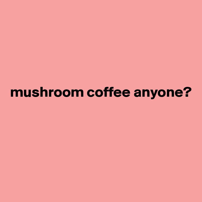 




mushroom coffee anyone?





