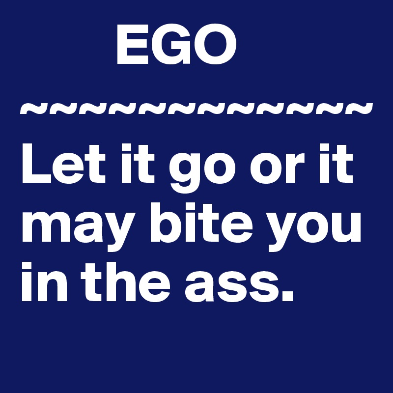         EGO
~~~~~~~~~~~~
Let it go or it may bite you in the ass. 