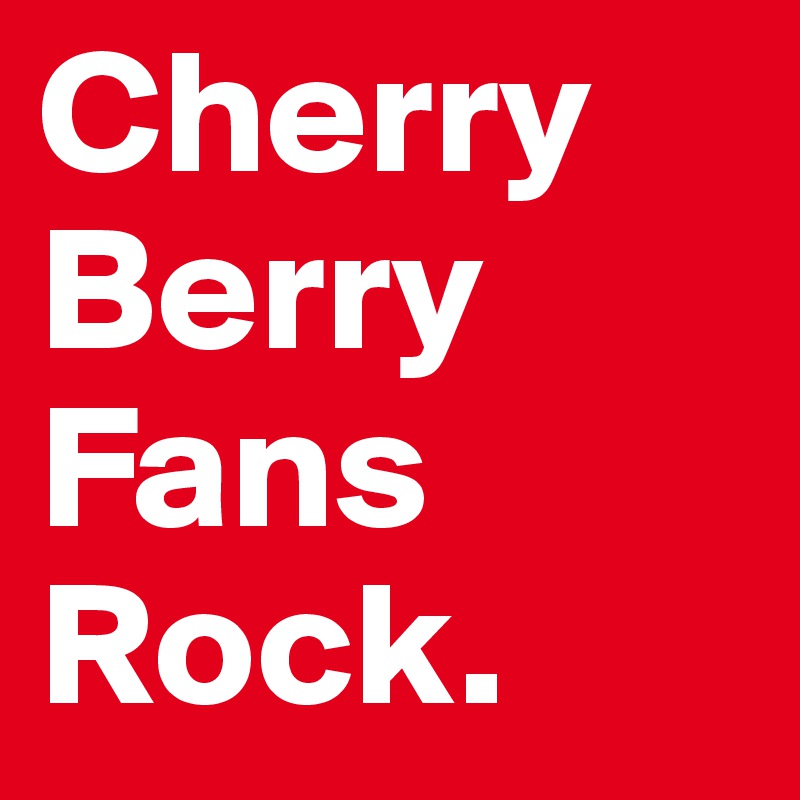 Cherry
Berry
Fans
Rock. 