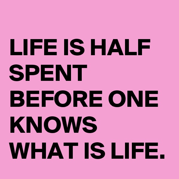 
LIFE IS HALF SPENT BEFORE ONE KNOWS WHAT IS LIFE. 