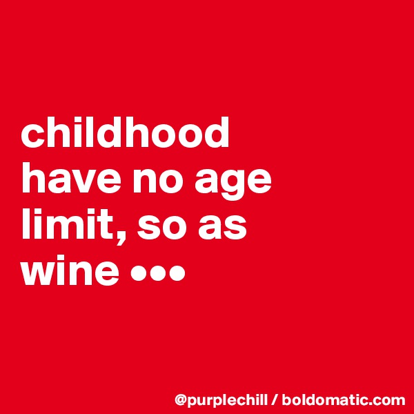 

childhood 
have no age 
limit, so as 
wine •••

