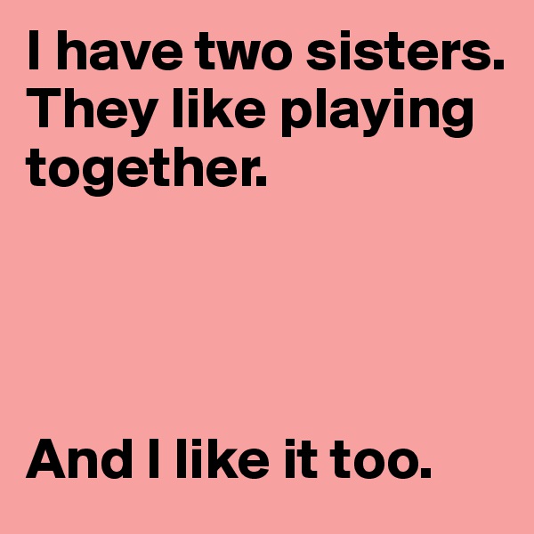 I have two sisters.
They like playing together.




And I like it too.