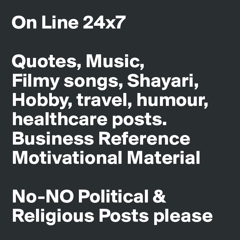 On Line 24x7

Quotes, Music,
Filmy songs, Shayari,
Hobby, travel, humour, healthcare posts. 
Business Reference Motivational Material 

No-NO Political & Religious Posts please