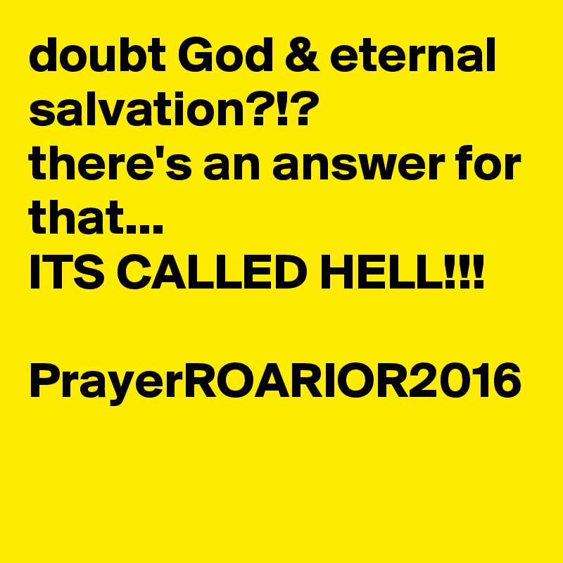 doubt God & eternal salvation?!?
there's an answer for that...
ITS CALLED HELL!!!

PrayerROARIOR2016
