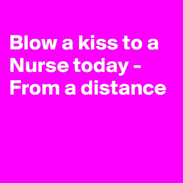 
Blow a kiss to a Nurse today -
From a distance


