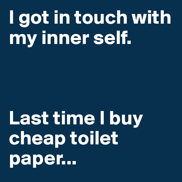 I got in touch with my inner self.



Last time I buy cheap toilet paper...