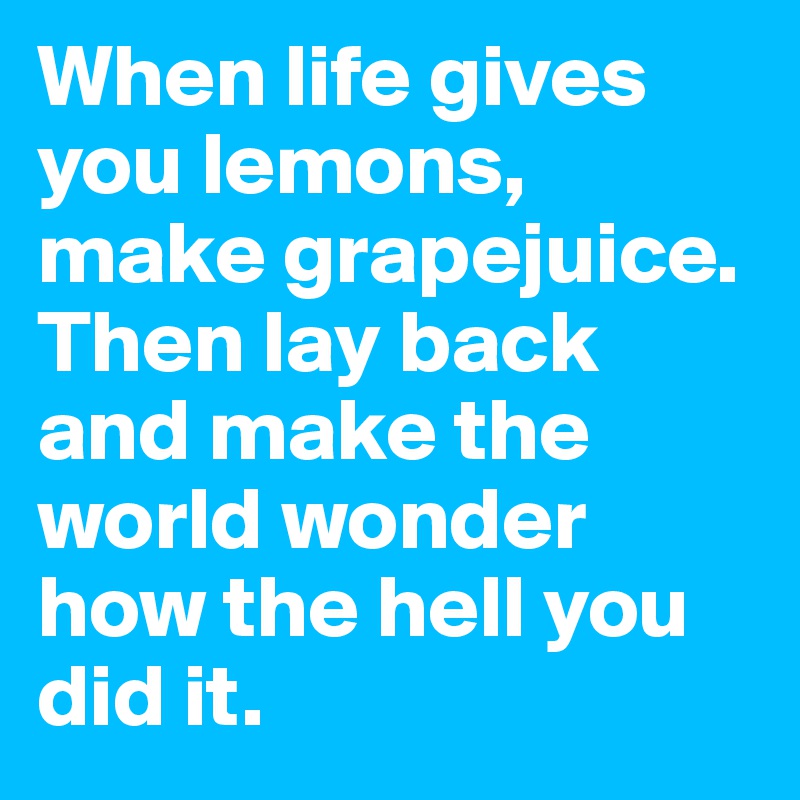 When life gives you lemons, make grapejuice. Then lay back and make the world wonder how the hell you did it.