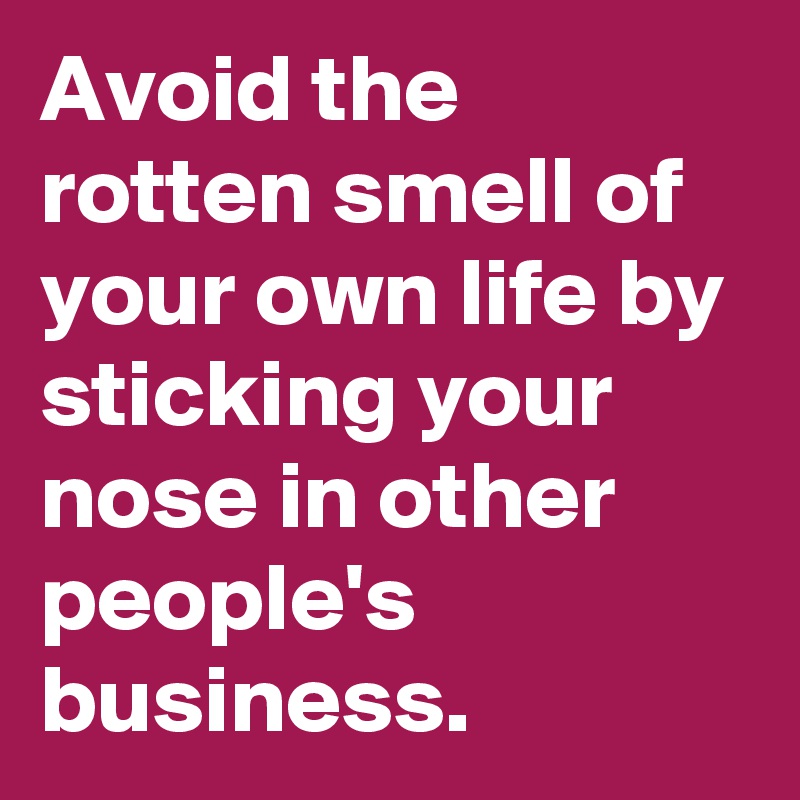 Avoid the rotten smell of your own life by sticking your nose in other people's business.