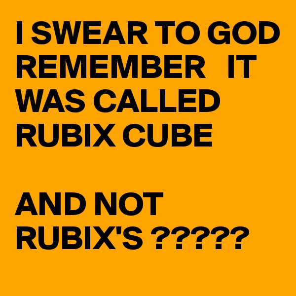 I SWEAR TO GOD  REMEMBER   IT WAS CALLED RUBIX CUBE 

AND NOT RUBIX'S ?????