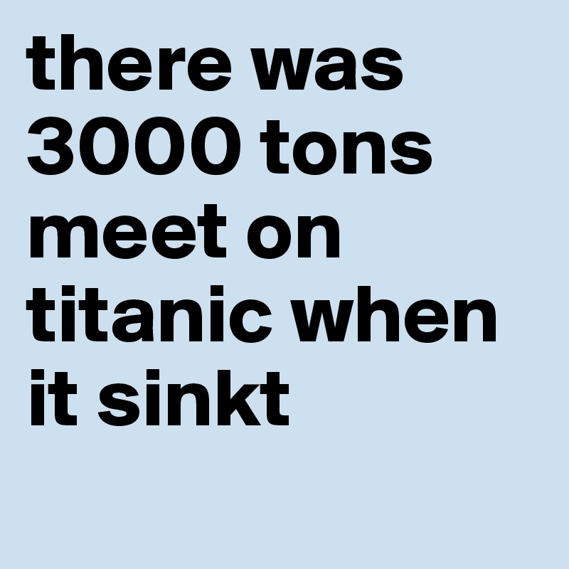 there was 3000 tons meet on titanic when it sinkt 
